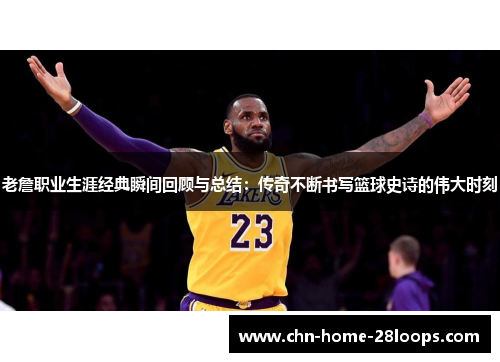 老詹职业生涯经典瞬间回顾与总结:传奇不断书写篮球史诗的伟大时刻 老詹职业生涯经典瞬间回顾与总结:传奇不断书写篮球史诗的伟大时刻