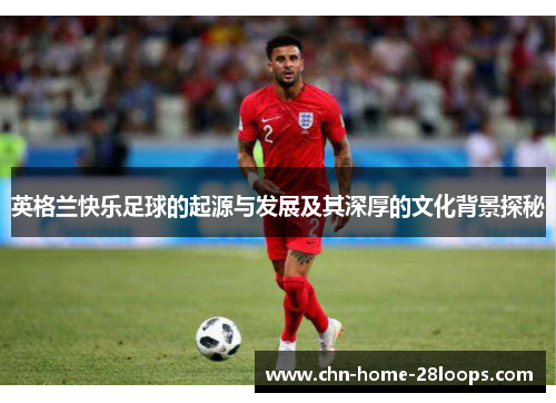 英格兰快乐足球的起源与发展及其深厚的文化背景探秘