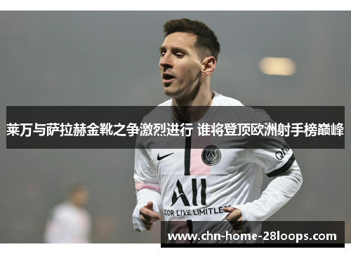 莱万与萨拉赫金靴之争激烈进行 谁将登顶欧洲射手榜巅峰 莱万与萨拉赫金靴之争激烈进行 谁将登顶欧洲射手榜巅峰