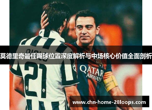 莫德里奇最佳踢球位置深度解析与中场核心价值全面剖析 莫德里奇最佳踢球位置深度解析与中场核心价值全面剖析