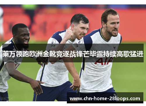 莱万领跑欧洲金靴竞逐战锋芒毕露持续高歌猛进