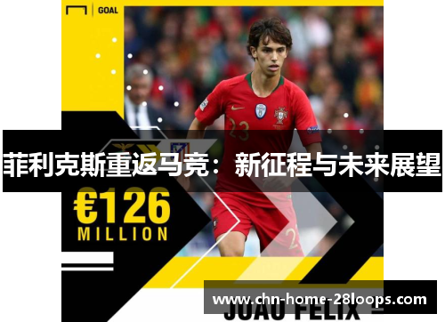 菲利克斯重返马竞:新征程与未来展望 菲利克斯重返马竞:新征程与未来展望