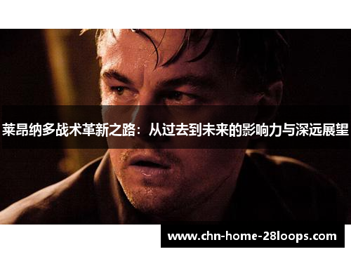 莱昂纳多战术革新之路:从过去到未来的影响力与深远展望 莱昂纳多战术革新之路:从过去到未来的影响力与深远展望