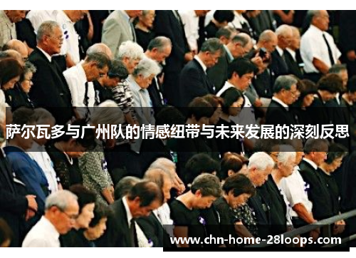 萨尔瓦多与广州队的情感纽带与未来发展的深刻反思