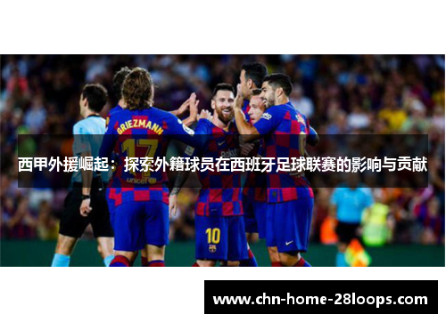 西甲外援崛起:探索外籍球员在西班牙足球联赛的影响与贡献 西甲外援崛起:探索外籍球员在西班牙足球联赛的影响与贡献