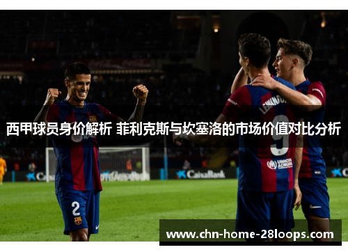 西甲球员身价解析 菲利克斯与坎塞洛的市场价值对比分析