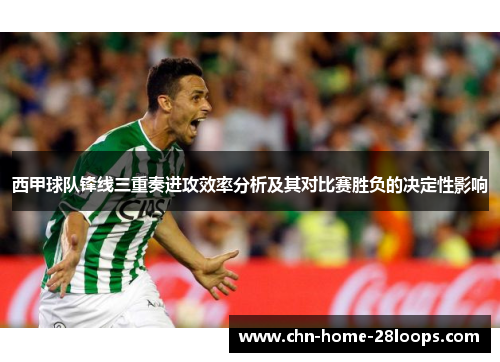 西甲球队锋线三重奏进攻效率分析及其对比赛胜负的决定性影响 西甲球队锋线三重奏进攻效率分析及其对比赛胜负的决定性影响