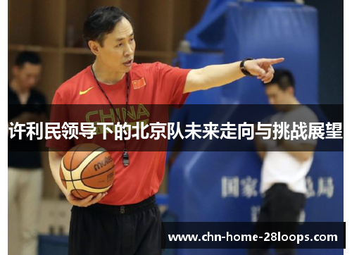 许利民领导下的北京队未来走向与挑战展望 许利民领导下的北京队未来走向与挑战展望