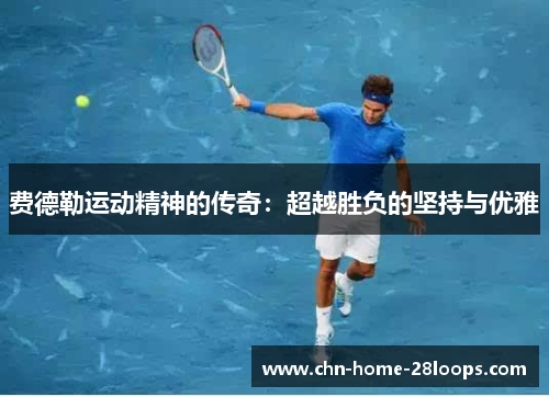 费德勒运动精神的传奇:超越胜负的坚持与优雅 费德勒运动精神的传奇:超越胜负的坚持与优雅