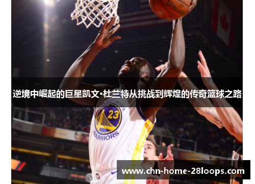 逆境中崛起的巨星凯文·杜兰特从挑战到辉煌的传奇篮球之路 逆境中崛起的巨星凯文·杜兰特从挑战到辉煌的传奇篮球之路