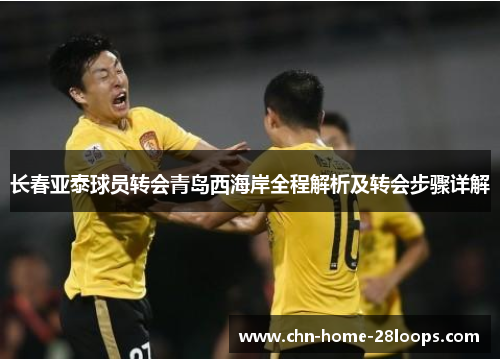 长春亚泰球员转会青岛西海岸全程解析及转会步骤详解 长春亚泰球员转会青岛西海岸全程解析及转会步骤详解