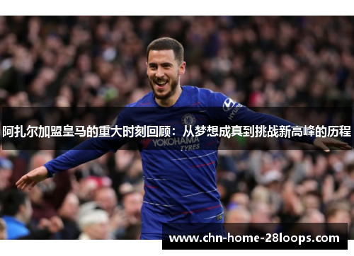 阿扎尔加盟皇马的重大时刻回顾:从梦想成真到挑战新高峰的历程 阿扎尔加盟皇马的重大时刻回顾:从梦想成真到挑战新高峰的历程
