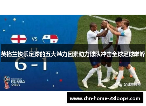 英格兰快乐足球的五大魅力因素助力球队冲击全球足球巅峰 英格兰快乐足球的五大魅力因素助力球队冲击全球足球巅峰