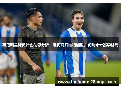 英冠明星球员转会动态分析:谁将离开谁将加盟,影响未来赛季格局 英冠明星球员转会动态分析:谁将离开谁将加盟,影响未来赛季格局