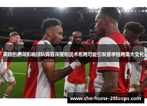 英超伤病潮影响球队阵容深度和战术布局可能引发赛季格局重大变化 英超伤病潮影响球队阵容深度和战术布局可能引发赛季格局重大变化