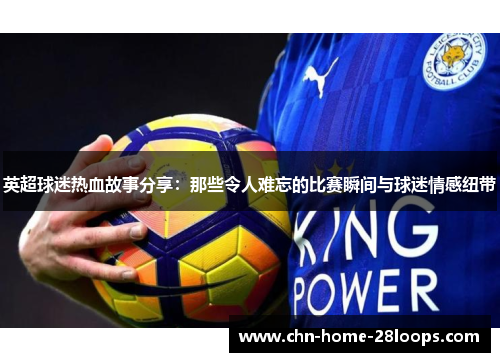 英超球迷热血故事分享:那些令人难忘的比赛瞬间与球迷情感纽带 英超球迷热血故事分享:那些令人难忘的比赛瞬间与球迷情感纽带