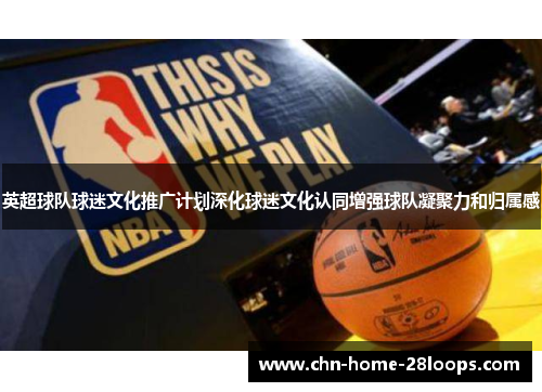英超球队球迷文化推广计划深化球迷文化认同增强球队凝聚力和归属感 英超球队球迷文化推广计划深化球迷文化认同增强球队凝聚力和归属感