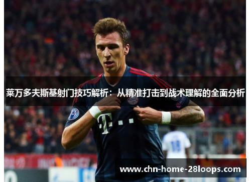 莱万多夫斯基射门技巧解析：从精准打击到战术理解的全面分析