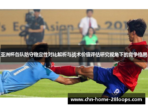 亚洲杯各队防守稳定性对比解析与战术价值评估研究视角下的竞争格局