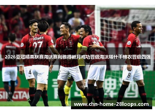 2026亚冠精英联赛淘汰赛利雅得新月成功晋级淘汰塔什干棉农晋级四强 2026亚冠精英联赛淘汰赛利雅得新月成功晋级淘汰塔什干棉农晋级四强