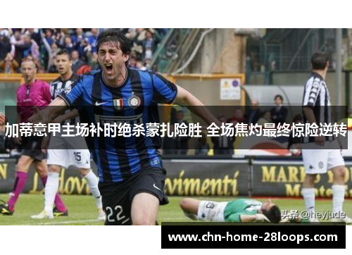 加蒂意甲主场补时绝杀蒙扎险胜 全场焦灼最终惊险逆转