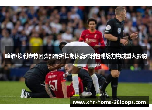 哈维·埃利奥特因脚部骨折长期休战对利物浦战力构成重大影响