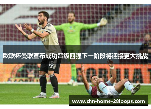 欧联杯曼联宣布成功晋级四强下一阶段将迎接更大挑战
