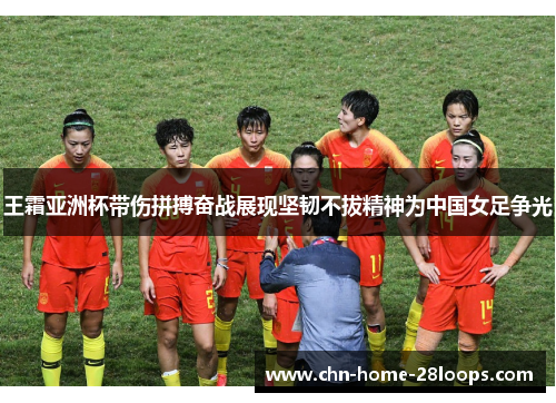 王霜亚洲杯带伤拼搏奋战展现坚韧不拔精神为中国女足争光