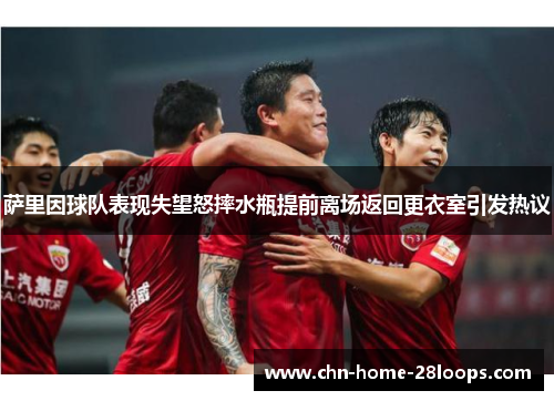 萨里因球队表现失望怒摔水瓶提前离场返回更衣室引发热议 萨里因球队表现失望怒摔水瓶提前离场返回更衣室引发热议