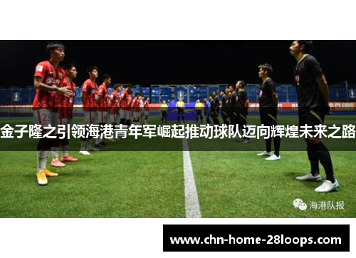 金子隆之引领海港青年军崛起推动球队迈向辉煌未来之路 金子隆之引领海港青年军崛起推动球队迈向辉煌未来之路