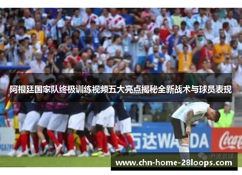 阿根廷国家队终极训练视频五大亮点揭秘全新战术与球员表现 阿根廷国家队终极训练视频五大亮点揭秘全新战术与球员表现