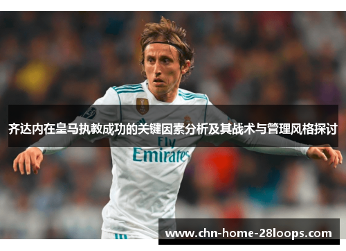 齐达内在皇马执教成功的关键因素分析及其战术与管理风格探讨 齐达内在皇马执教成功的关键因素分析及其战术与管理风格探讨