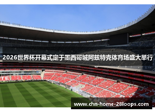 2026世界杯开幕式定于墨西哥城阿兹特克体育场盛大举行 2026世界杯开幕式定于墨西哥城阿兹特克体育场盛大举行