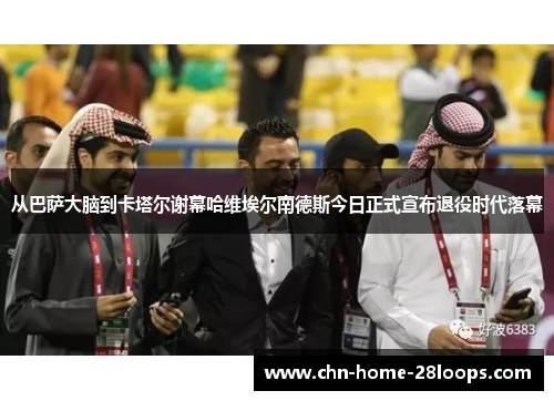 从巴萨大脑到卡塔尔谢幕哈维埃尔南德斯今日正式宣布退役时代落幕