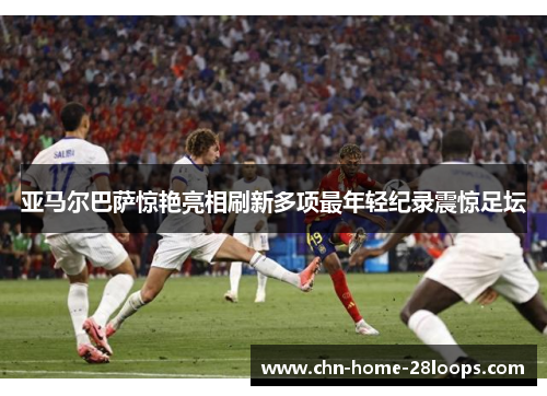 亚马尔巴萨惊艳亮相刷新多项最年轻纪录震惊足坛 亚马尔巴萨惊艳亮相刷新多项最年轻纪录震惊足坛